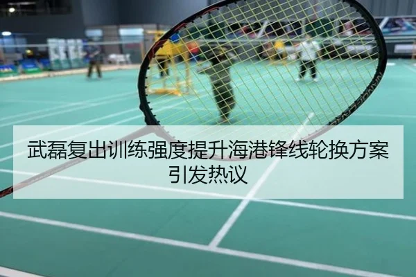武磊复出训练强度提升海港锋线轮换方案引发热议